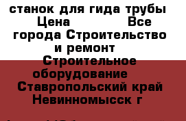 станок для гида трубы  › Цена ­ 30 000 - Все города Строительство и ремонт » Строительное оборудование   . Ставропольский край,Невинномысск г.